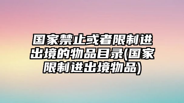 國家禁止或者限制進出境的物品目錄(國家限制進出境物品)