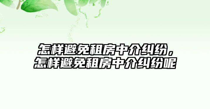 怎樣避免租房中介糾紛，怎樣避免租房中介糾紛呢