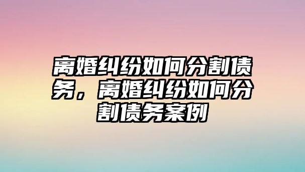 離婚糾紛如何分割債務，離婚糾紛如何分割債務案例