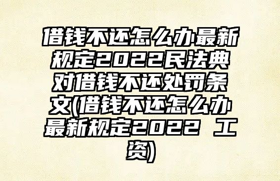 借錢不還怎么辦最新規(guī)定2022民法典對(duì)借錢不還處罰條文(借錢不還怎么辦最新規(guī)定2022 工資)