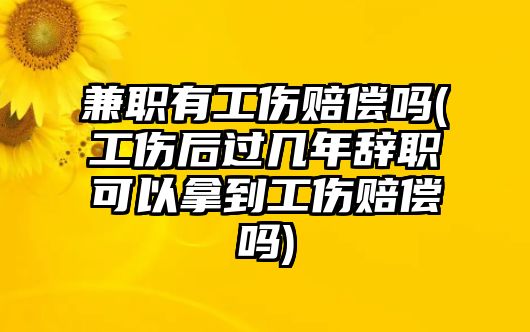 兼職有工傷賠償嗎(工傷后過幾年辭職可以拿到工傷賠償嗎)