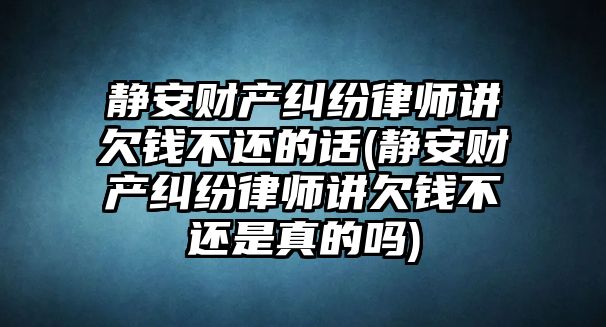 靜安財產糾紛律師講欠錢不還的話(靜安財產糾紛律師講欠錢不還是真的嗎)