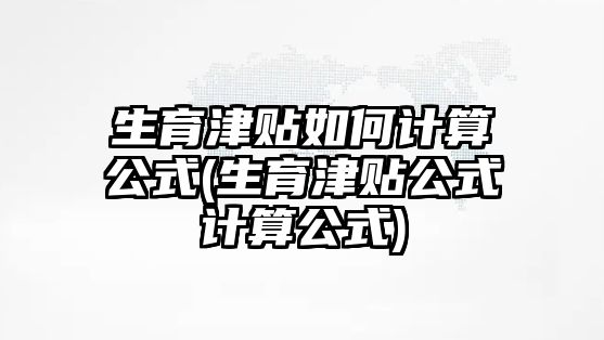 生育津貼如何計算公式(生育津貼公式計算公式)