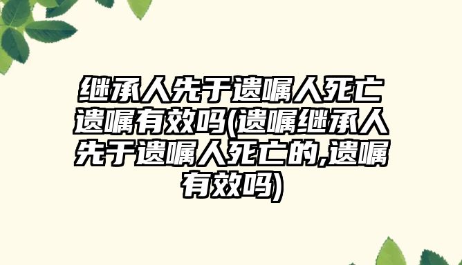 繼承人先于遺囑人死亡遺囑有效嗎(遺囑繼承人先于遺囑人死亡的,遺囑有效嗎)