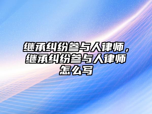 繼承糾紛參與人律師，繼承糾紛參與人律師怎么寫