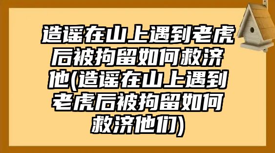 造謠在山上遇到老虎后被拘留如何救濟他(造謠在山上遇到老虎后被拘留如何救濟他們)