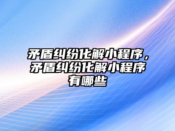 矛盾糾紛化解小程序，矛盾糾紛化解小程序有哪些