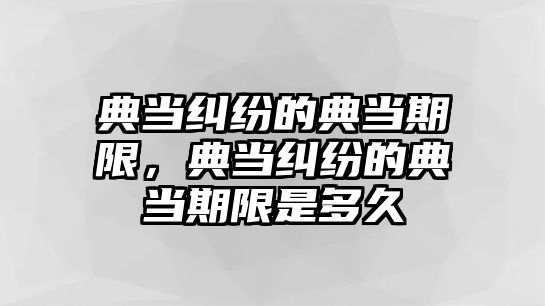 典當(dāng)糾紛的典當(dāng)期限，典當(dāng)糾紛的典當(dāng)期限是多久