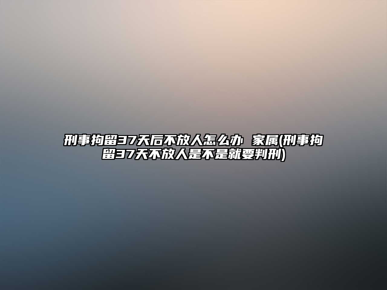 刑事拘留37天后不放人怎么辦 家屬(刑事拘留37天不放人是不是就要判刑)