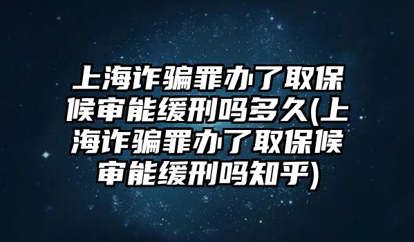 上海詐騙罪辦了取保候審能緩刑嗎多久(上海詐騙罪辦了取保候審能緩刑嗎知乎)