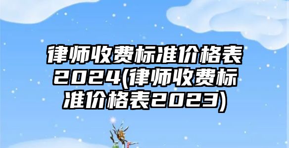 律師收費標準價格表2024(律師收費標準價格表2023)