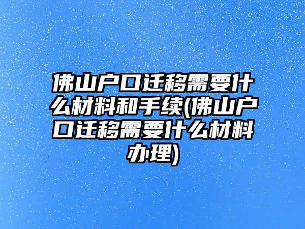 佛山戶口遷移需要什么材料和手續(xù)(佛山戶口遷移需要什么材料辦理)