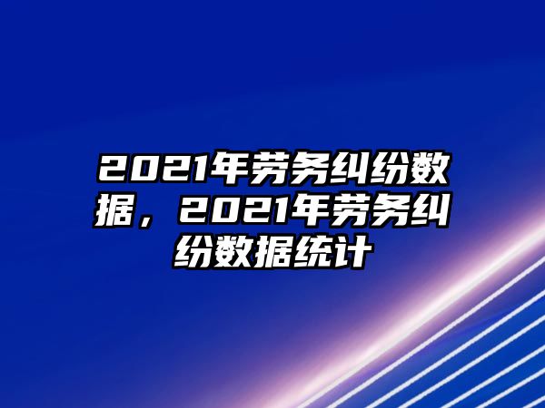 2021年勞務糾紛數據，2021年勞務糾紛數據統計