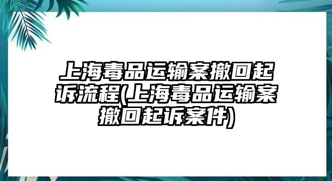 上海毒品運輸案撤回起訴流程(上海毒品運輸案撤回起訴案件)