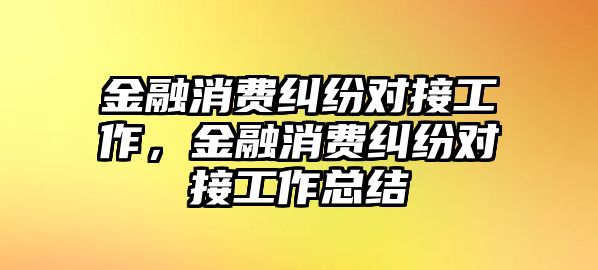 金融消費糾紛對接工作，金融消費糾紛對接工作總結