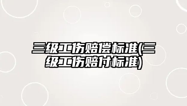 三級工傷賠償標(biāo)準(zhǔn)(三級工傷賠付標(biāo)準(zhǔn))