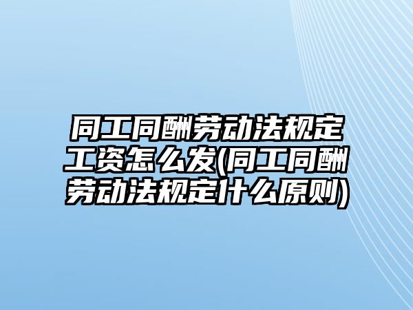 同工同酬勞動(dòng)法規(guī)定工資怎么發(fā)(同工同酬勞動(dòng)法規(guī)定什么原則)