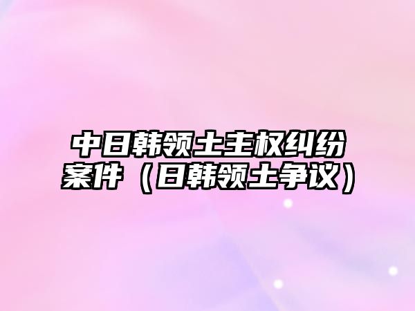 中日韓領土主權糾紛案件（日韓領土爭議）