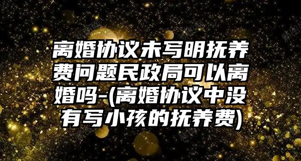 離婚協議未寫明撫養(yǎng)費問題民政局可以離婚嗎-(離婚協議中沒有寫小孩的撫養(yǎng)費)