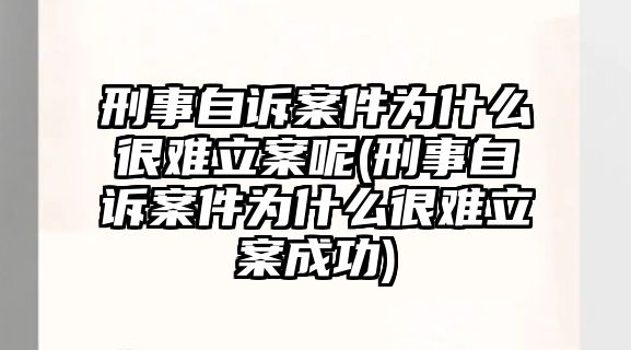 刑事自訴案件為什么很難立案呢(刑事自訴案件為什么很難立案成功)