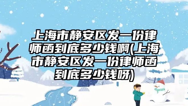 上海市靜安區發一份律師函到底多少錢啊(上海市靜安區發一份律師函到底多少錢呀)