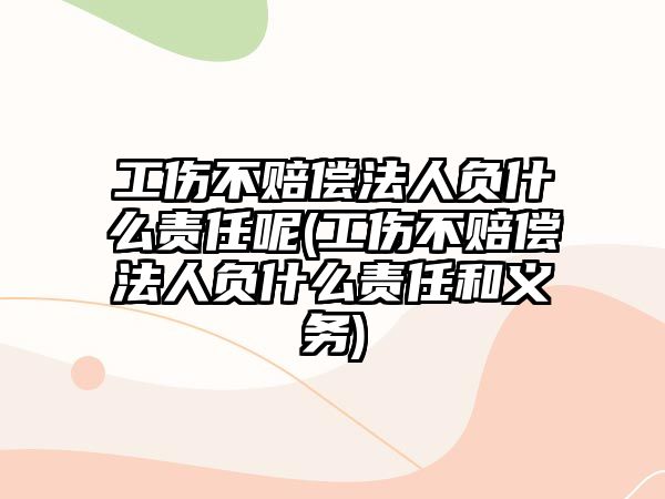 工傷不賠償法人負什么責任呢(工傷不賠償法人負什么責任和義務)