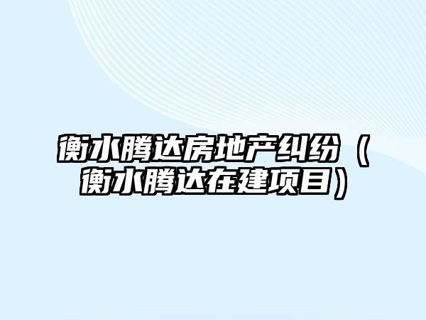 衡水騰達房地產糾紛（衡水騰達在建項目）