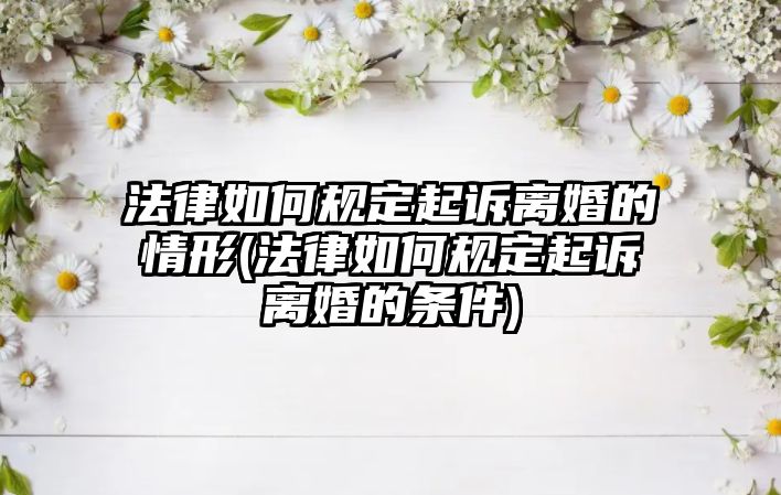 法律如何規(guī)定起訴離婚的情形(法律如何規(guī)定起訴離婚的條件)