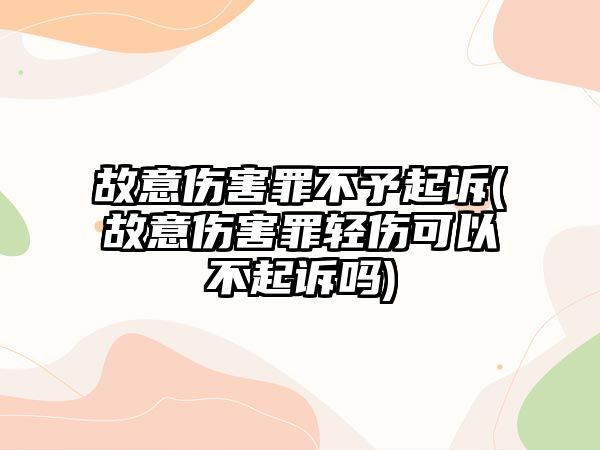 故意傷害罪不予起訴(故意傷害罪輕傷可以不起訴嗎)