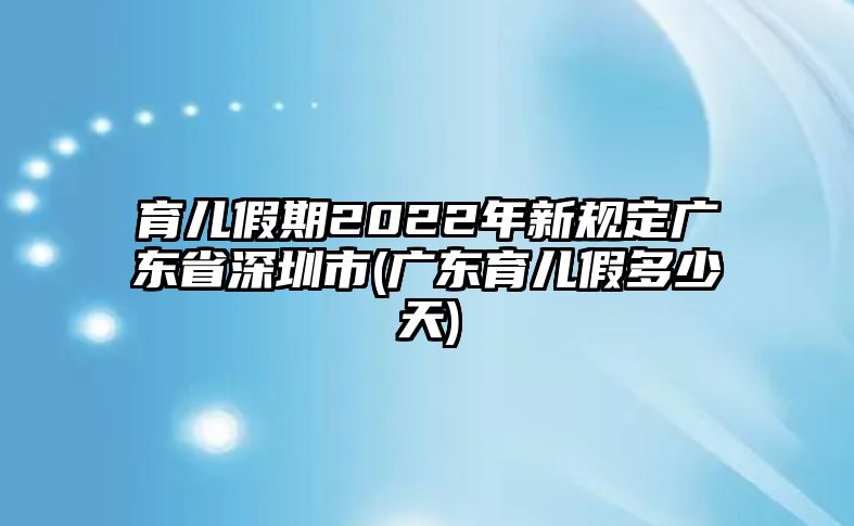 育兒假期2022年新規定廣東省深圳市(廣東育兒假多少天)