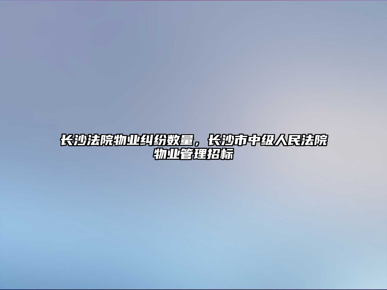 長沙法院物業糾紛數量，長沙市中級人民法院物業管理招標