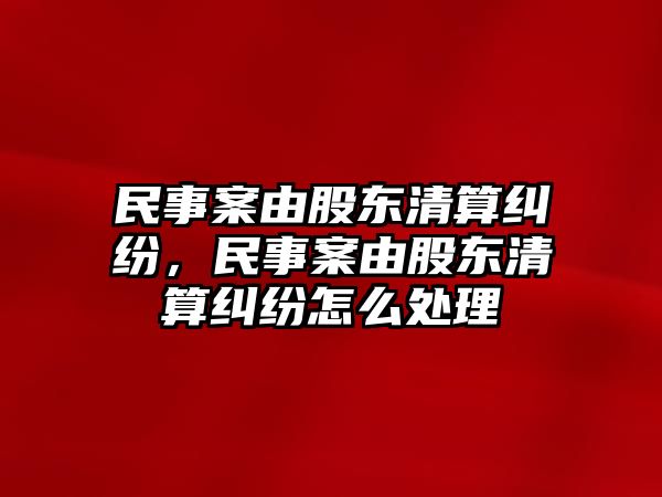 民事案由股東清算糾紛，民事案由股東清算糾紛怎么處理