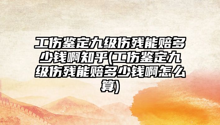 工傷鑒定九級(jí)傷殘能賠多少錢(qián)啊知乎(工傷鑒定九級(jí)傷殘能賠多少錢(qián)啊怎么算)