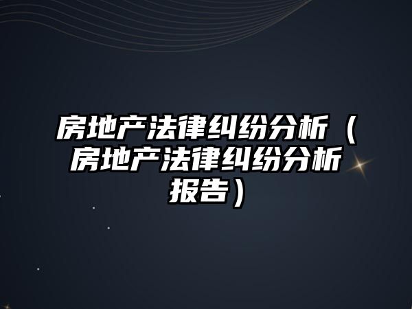 房地產法律糾紛分析（房地產法律糾紛分析報告）