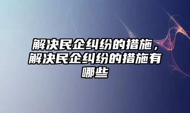 解決民企糾紛的措施，解決民企糾紛的措施有哪些