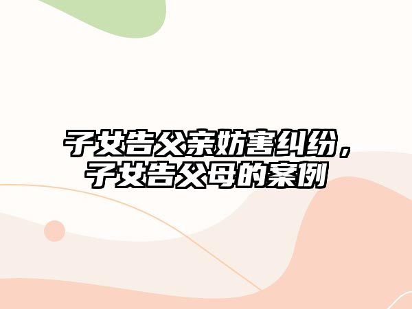 子女告父親妨害糾紛，子女告父母的案例