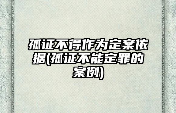 孤證不得作為定案依據(孤證不能定罪的案例)