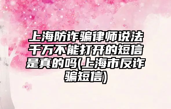 上海防詐騙律師說法千萬不能打開的短信是真的嗎(上海市反詐騙短信)