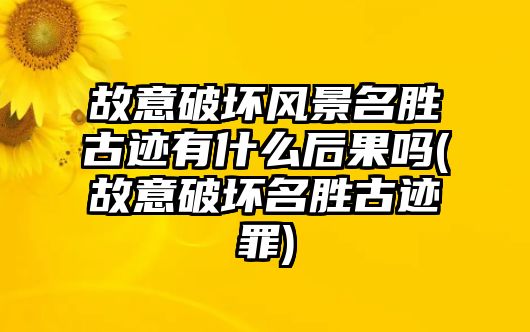 故意破壞風景名勝古跡有什么后果嗎(故意破壞名勝古跡罪)