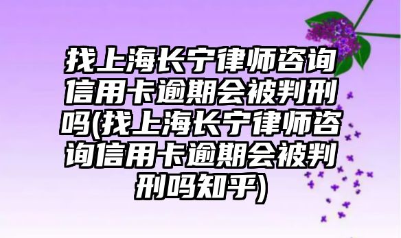 找上海長寧律師咨詢信用卡逾期會被判刑嗎(找上海長寧律師咨詢信用卡逾期會被判刑嗎知乎)