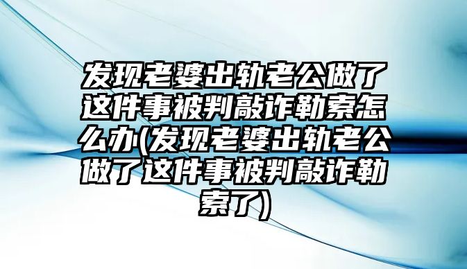 發現老婆出軌老公做了這件事被判敲詐勒索怎么辦(發現老婆出軌老公做了這件事被判敲詐勒索了)