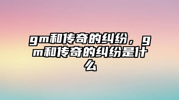 gm和傳奇的糾紛，gm和傳奇的糾紛是什么