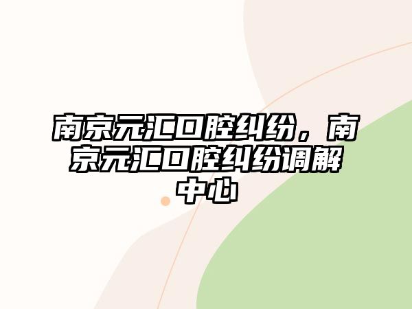 南京元匯口腔糾紛，南京元匯口腔糾紛調解中心