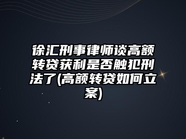 徐匯刑事律師談高額轉(zhuǎn)貸獲利是否觸犯刑法了(高額轉(zhuǎn)貸如何立案)