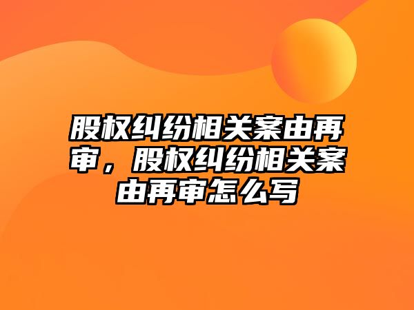 股權糾紛相關案由再審，股權糾紛相關案由再審怎么寫