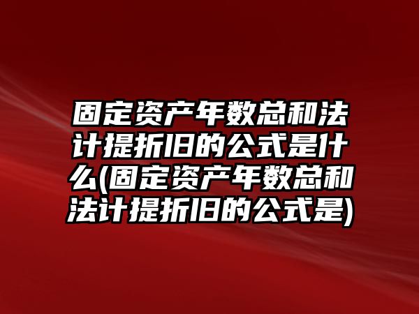 固定資產年數總和法計提折舊的公式是什么(固定資產年數總和法計提折舊的公式是)