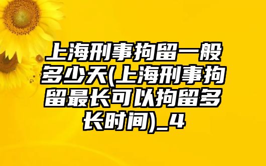 上海刑事拘留一般多少天(上海刑事拘留最長可以拘留多長時間)_4