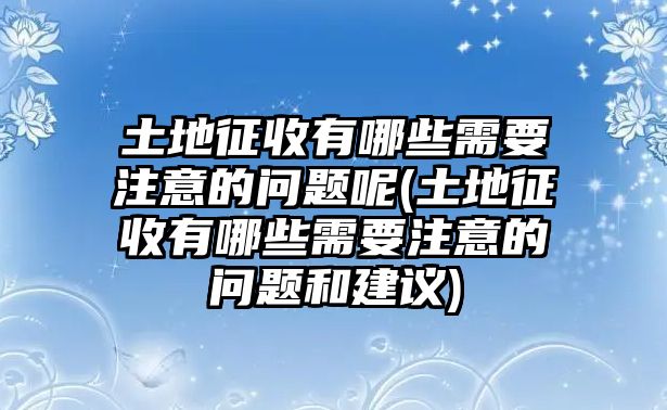 土地征收有哪些需要注意的問題呢(土地征收有哪些需要注意的問題和建議)