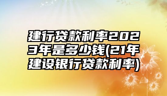 建行貸款利率2023年是多少錢(21年建設銀行貸款利率)