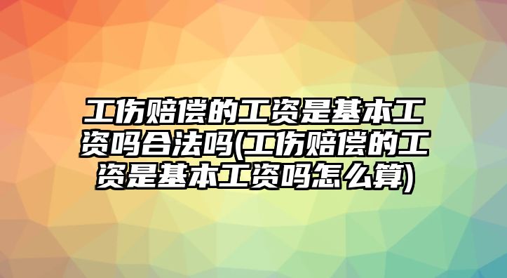 工傷賠償的工資是基本工資嗎合法嗎(工傷賠償的工資是基本工資嗎怎么算)